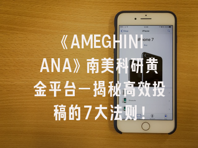 《AMEGHINIANA》南美科研黄金平台—揭秘高效投稿的7大法则！