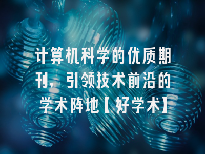 计算机科学的优质期刊，引领技术前沿的学术阵地【好学术】