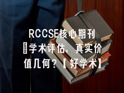 RCCSE核心期刊：学术评估，真实价值几何？【好学术】