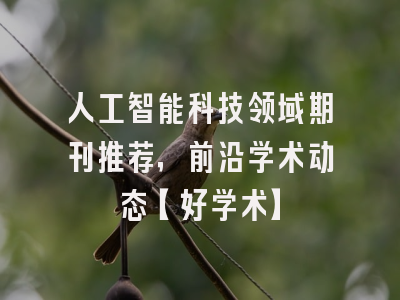 人工智能科技领域期刊推荐，前沿学术动态【好学术】