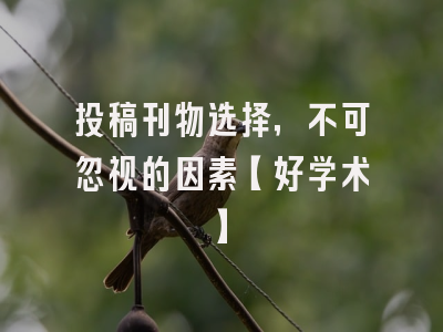 投稿刊物选择，不可忽视的因素【好学术】