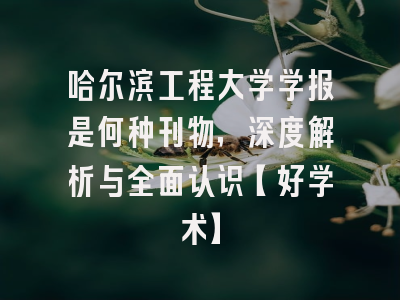 哈尔滨工程大学学报是何种刊物，深度解析与全面认识【好学术】