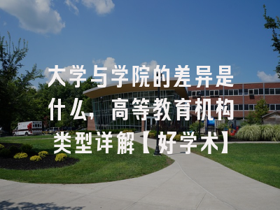 大学与学院的差异是什么，高等教育机构类型详解【好学术】