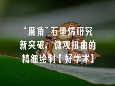 “魔角”石墨烯研究新突破，微观扭曲的精细绘制【好学术】