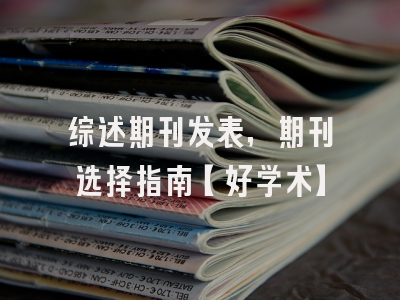 综述期刊发表，期刊选择指南【好学术】
