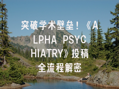 突破学术壁垒！《ALPHA PSYCHIATRY》投稿全流程解密