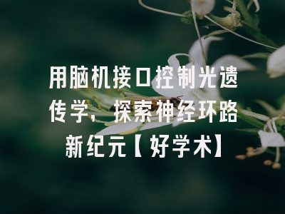 用脑机接口控制光遗传学，探索神经环路新纪元【好学术】