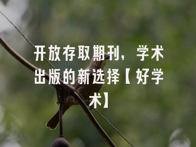 开放存取期刊，学术出版的新选择【好学术】