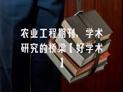 农业工程期刊，学术研究的桥梁【好学术】
