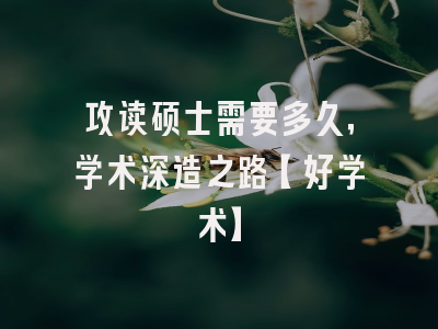 攻读硕士需要多久，学术深造之路【好学术】