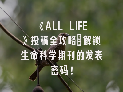 《ALL LIFE》投稿全攻略：解锁生命科学期刊的发表密码！