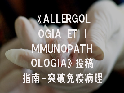 《ALLERGOLOGIA ET IMMUNOPATHOLOGIA》投稿指南-突破免疫病理学研究发表瓶颈的5大策略