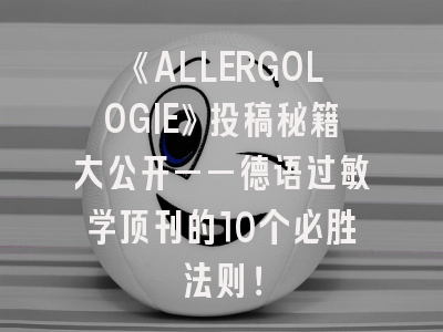 《ALLERGOLOGIE》投稿秘籍大公开——德语过敏学顶刊的10个必胜法则！