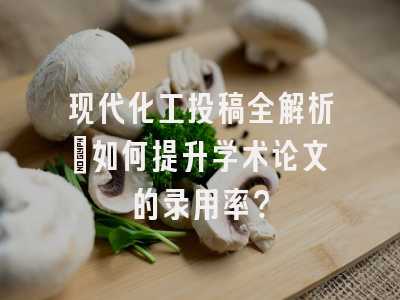 现代化工投稿全解析：如何提升学术论文的录用率？