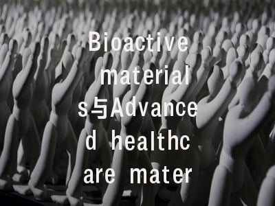 Bioactive materials与Advanced healthcare materials_医疗革命的双引擎