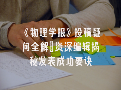 《物理学报》投稿疑问全解_资深编辑揭秘发表成功要诀