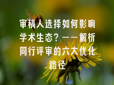 审稿人选择如何影响学术生态？——解析同行评审的六大优化路径