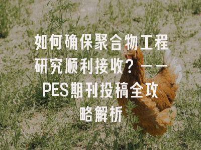 如何确保聚合物工程研究顺利接收？——PES期刊投稿全攻略解析