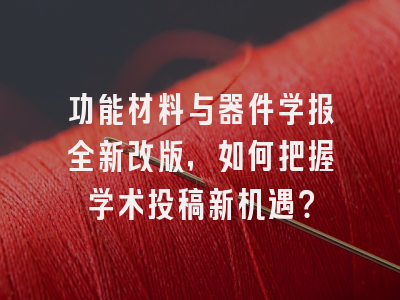 功能材料与器件学报全新改版，如何把握学术投稿新机遇？
