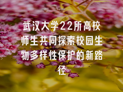 武汉大学22所高校师生共同探索校园生物多样性保护的新路径