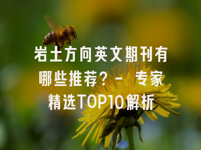 岩土方向英文期刊有哪些推荐？- 专家精选TOP10解析