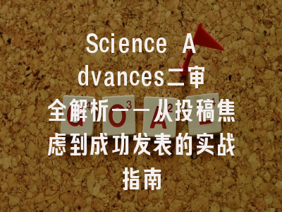 Science Advances二审全解析——从投稿焦虑到成功发表的实战指南