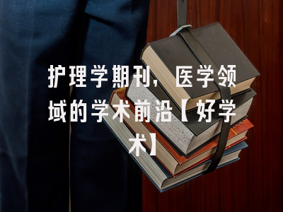 护理学期刊，医学领域的学术前沿【好学术】