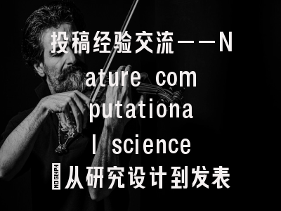 投稿经验交流——Nature computational science：从研究设计到发表的全流程解码