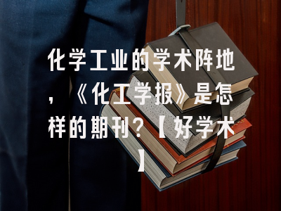 化学工业的学术阵地，《化工学报》是怎样的期刊？【好学术】