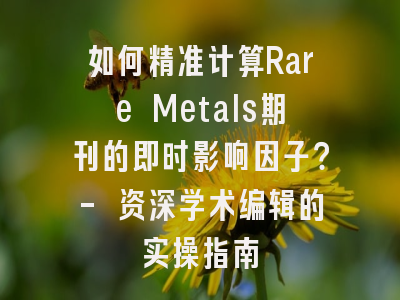 如何精准计算Rare Metals期刊的即时影响因子？- 资深学术编辑的实操指南