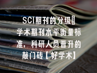 SCI期刊的分级：学术期刊水平衡量标准，科研人员晋升的敲门砖【好学术】