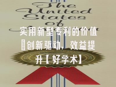 实用新型专利的价值：创新驱动，效益提升【好学术】
