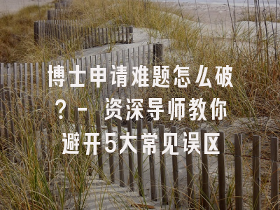 博士申请难题怎么破？- 资深导师教你避开5大常见误区