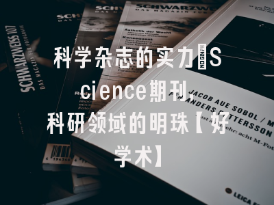 科学杂志的实力：Science期刊，科研领域的明珠【好学术】