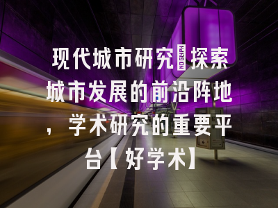 现代城市研究：探索城市发展的前沿阵地，学术研究的重要平台【好学术】