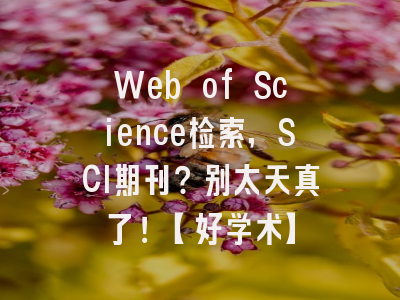 Web of Science检索，SCI期刊？别太天真了！【好学术】