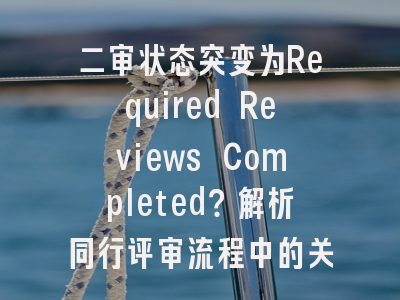 二审状态突变为Required Reviews Completed？解析同行评审流程中的关键节点