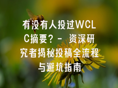 有没有人投过WCLC摘要？- 资深研究者揭秘投稿全流程与避坑指南