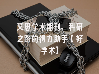 艾思学术期刊，科研之路的得力助手【好学术】