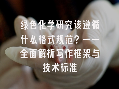 绿色化学研究该遵循什么格式规范？——全面解析写作框架与技术标准