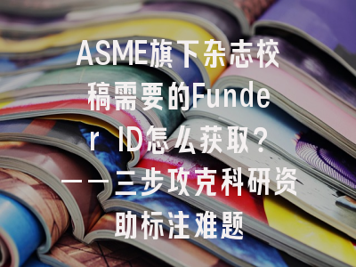 ASME旗下杂志校稿需要的Funder ID怎么获取？——三步攻克科研资助标注难题