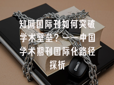 知网国际刊如何突破学术壁垒？——中国学术期刊国际化路径探析