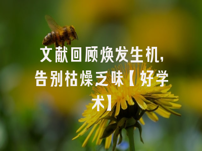 文献回顾焕发生机，告别枯燥乏味【好学术】