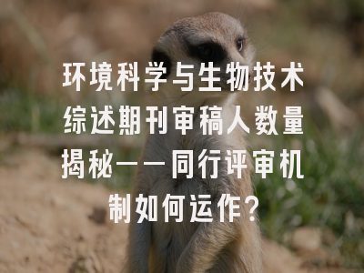 环境科学与生物技术综述期刊审稿人数量揭秘——同行评审机制如何运作？