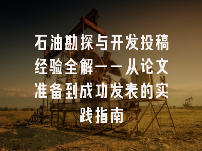 石油勘探与开发投稿经验全解——从论文准备到成功发表的实践指南
