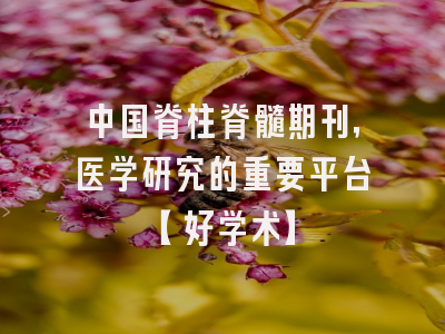 中国脊柱脊髓期刊，医学研究的重要平台【好学术】