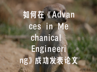 如何在《Advances in Mechanical Engineering》成功发表论文？- 资深审稿人揭秘三大核心要素
