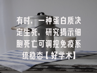 有时，一种蛋白质决定生死，研究揭示细胞死亡可调控免疫系统稳态【好学术】