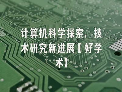 计算机科学探索，技术研究新进展【好学术】