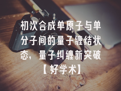 初次合成单原子与单分子间的量子缠结状态，量子纠缠新突破【好学术】